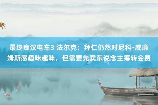 最终痴汉电车3 法尔克：拜仁仍然对尼科-威廉姆斯感趣味趣味，但需要先卖东说念主筹转会费