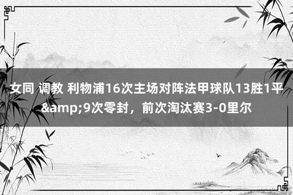 女同 调教 利物浦16次主场对阵法甲球队13胜1平&9次零封，前次淘汰赛3-0里尔