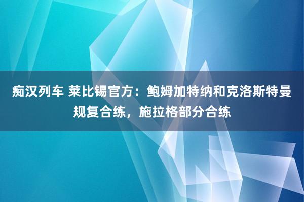 痴汉列车 莱比锡官方：鲍姆加特纳和克洛斯特曼规复合练，施拉格部分合练