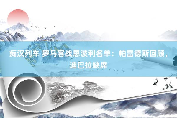 痴汉列车 罗马客战恩波利名单：帕雷德斯回顾，迪巴拉缺席