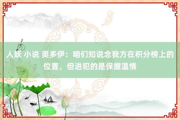 人妖 小说 奥多伊：咱们知说念我方在积分榜上的位置，但进犯的是保握温情