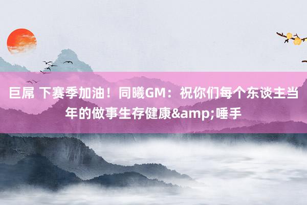 巨屌 下赛季加油！同曦GM：祝你们每个东谈主当年的做事生存健康&唾手