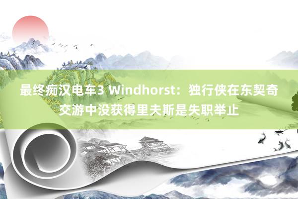 最终痴汉电车3 Windhorst：独行侠在东契奇交游中没获得里夫斯是失职举止