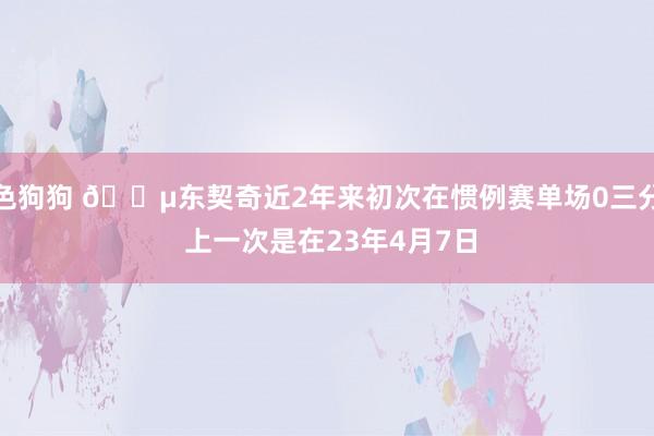 色狗狗 😵东契奇近2年来初次在惯例赛单场0三分 上一次是在23年4月7日
