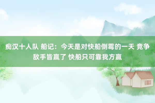 痴汉十人队 船记：今天是对快船倒霉的一天 竞争敌手皆赢了 快船只可靠我方赢