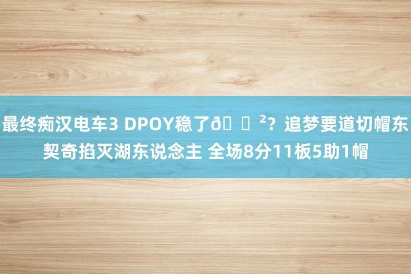 最终痴汉电车3 DPOY稳了😲？追梦要道切帽东契奇掐灭湖东说念主 全场8分11板5助1帽