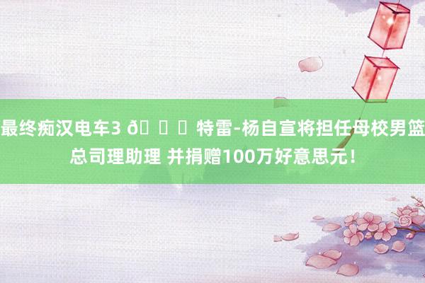 最终痴汉电车3 🙌特雷-杨自宣将担任母校男篮总司理助理 并捐赠100万好意思元！