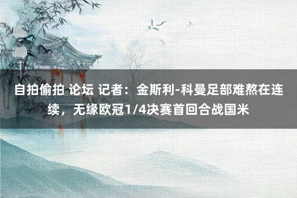 自拍偷拍 论坛 记者：金斯利-科曼足部难熬在连续，无缘欧冠1/4决赛首回合战国米