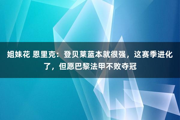 姐妹花 恩里克：登贝莱蓝本就很强，这赛季进化了，但愿巴黎法甲不败夺冠