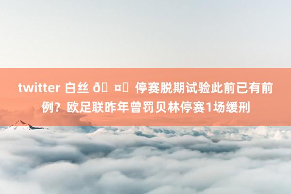 twitter 白丝 🤔停赛脱期试验此前已有前例？欧足联昨年曾罚贝林停赛1场缓刑