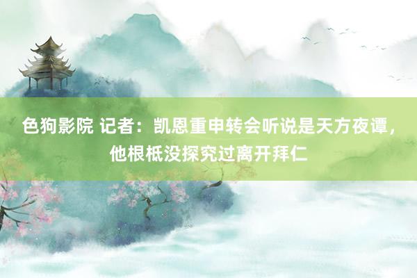 色狗影院 记者：凯恩重申转会听说是天方夜谭，他根柢没探究过离开拜仁